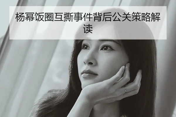 杨幂饭圈互撕事件背后公关策略解读