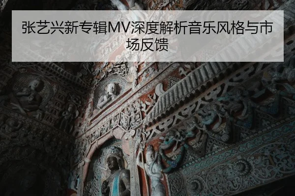 张艺兴新专辑MV深度解析音乐风格与市场反馈