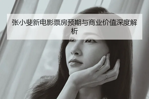 张小斐新电影票房预期与商业价值深度解析